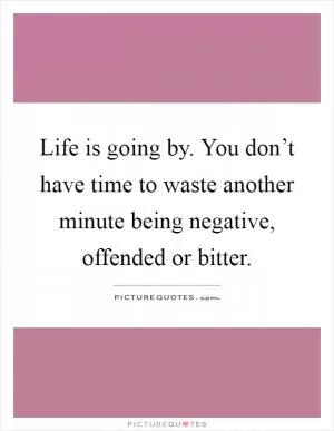 Life is going by. You don’t have time to waste another minute being negative, offended or bitter Picture Quote #1