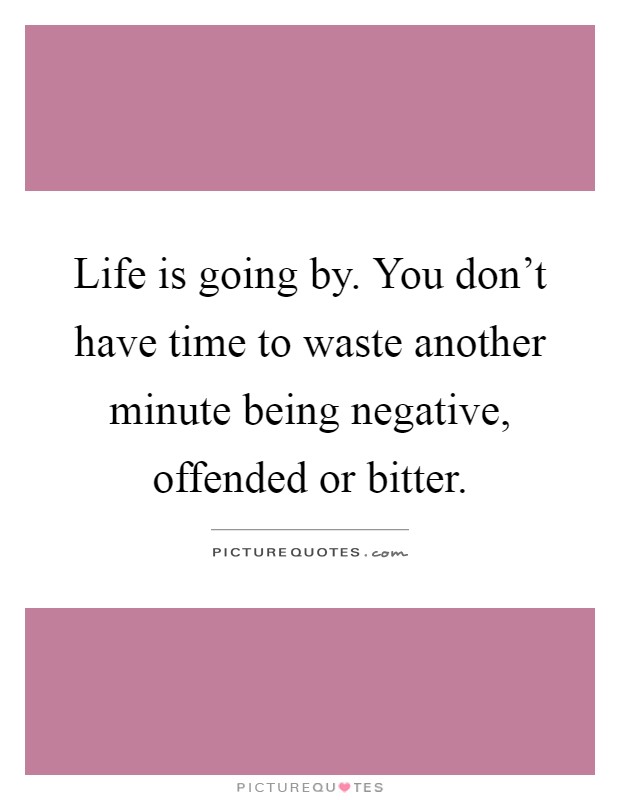 Life is going by. You don't have time to waste another minute being negative, offended or bitter Picture Quote #1
