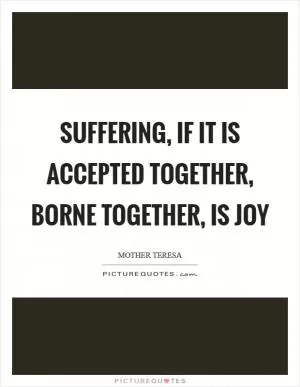 Suffering, if it is accepted together, borne together, is joy Picture Quote #1