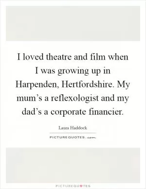 I loved theatre and film when I was growing up in Harpenden, Hertfordshire. My mum’s a reflexologist and my dad’s a corporate financier Picture Quote #1