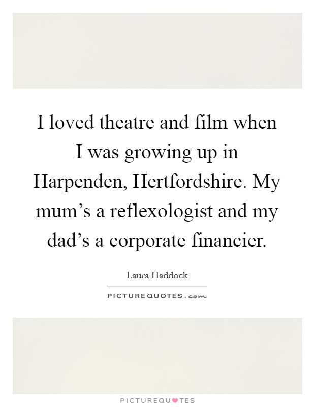 I loved theatre and film when I was growing up in Harpenden, Hertfordshire. My mum's a reflexologist and my dad's a corporate financier Picture Quote #1