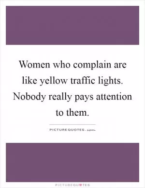 Women who complain are like yellow traffic lights. Nobody really pays attention to them Picture Quote #1