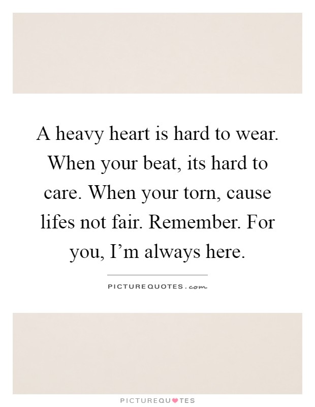 A heavy heart is hard to wear. When your beat, its hard to care. When your torn, cause lifes not fair. Remember. For you, I'm always here Picture Quote #1