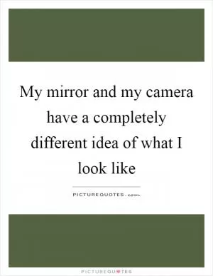 My mirror and my camera have a completely different idea of what I look like Picture Quote #1