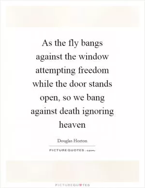 As the fly bangs against the window attempting freedom while the door stands open, so we bang against death ignoring heaven Picture Quote #1