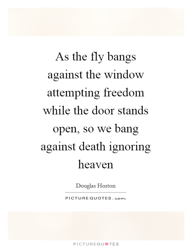 As the fly bangs against the window attempting freedom while the door stands open, so we bang against death ignoring heaven Picture Quote #1