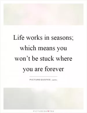 Life works in seasons; which means you won’t be stuck where you are forever Picture Quote #1