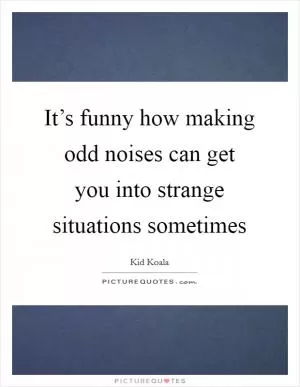 It’s funny how making odd noises can get you into strange situations sometimes Picture Quote #1