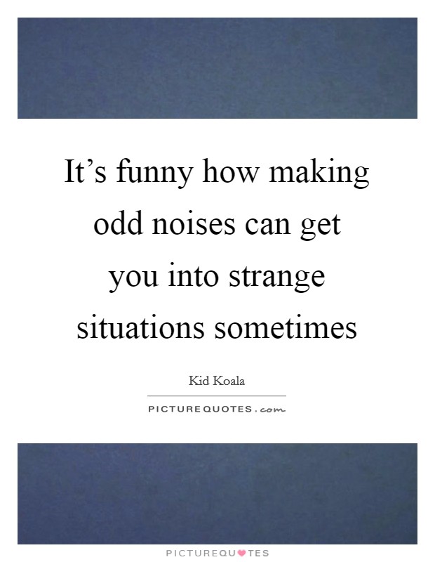 It's funny how making odd noises can get you into strange situations sometimes Picture Quote #1