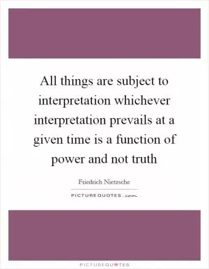 All things are subject to interpretation whichever interpretation prevails at a given time is a function of power and not truth Picture Quote #1