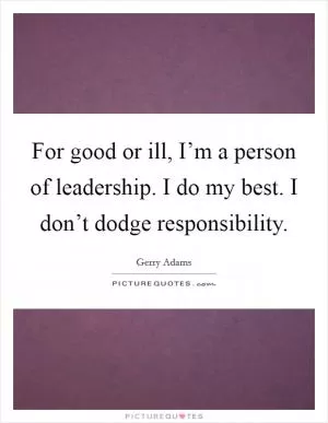 For good or ill, I’m a person of leadership. I do my best. I don’t dodge responsibility Picture Quote #1