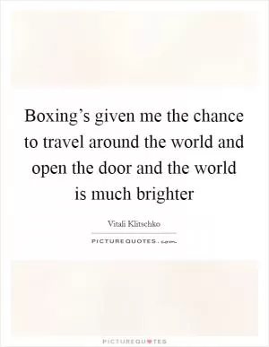 Boxing’s given me the chance to travel around the world and open the door and the world is much brighter Picture Quote #1