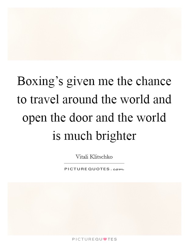 Boxing's given me the chance to travel around the world and open the door and the world is much brighter Picture Quote #1