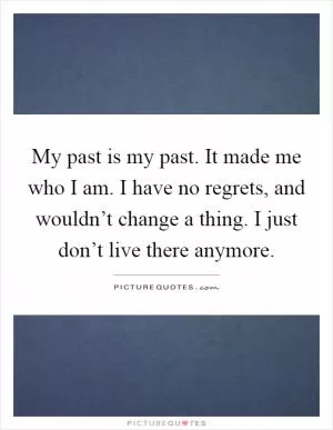 My past is my past. It made me who I am. I have no regrets, and wouldn’t change a thing. I just don’t live there anymore Picture Quote #1