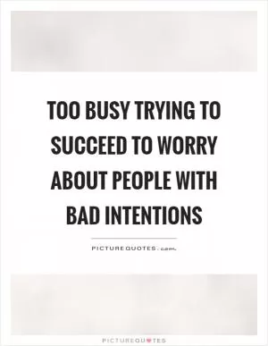 Too busy trying to succeed to worry about people with bad intentions Picture Quote #1