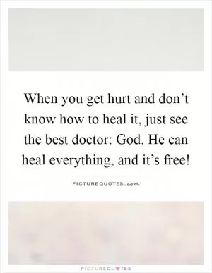 When you get hurt and don’t know how to heal it, just see the best doctor: God. He can heal everything, and it’s free! Picture Quote #1
