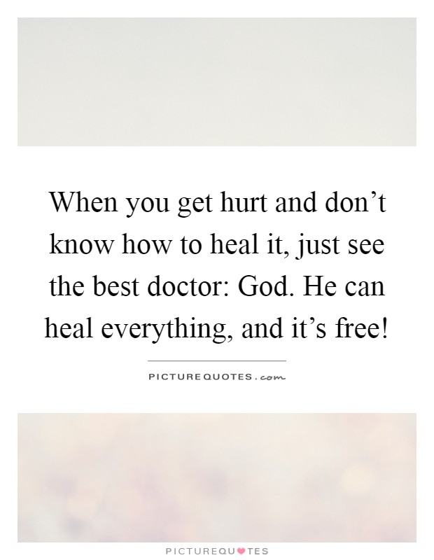 When you get hurt and don't know how to heal it, just see the best doctor: God. He can heal everything, and it's free! Picture Quote #1