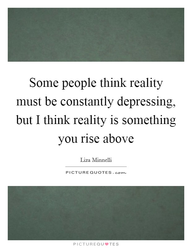 Some people think reality must be constantly depressing, but I think reality is something you rise above Picture Quote #1