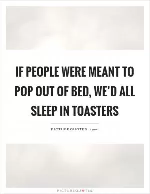 If people were meant to pop out of bed, we’d all sleep in toasters Picture Quote #1