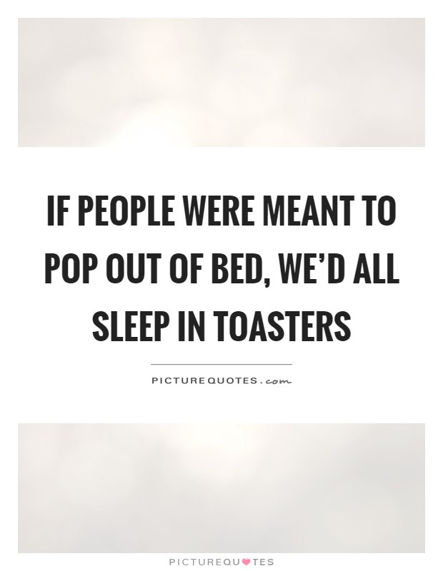 If people were meant to pop out of bed, we'd all sleep in toasters Picture Quote #1