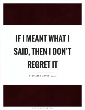 If I meant what I said, then I don’t regret it Picture Quote #1