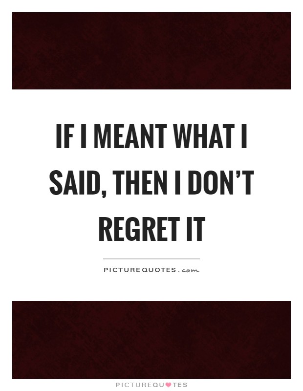 If I meant what I said, then I don't regret it Picture Quote #1