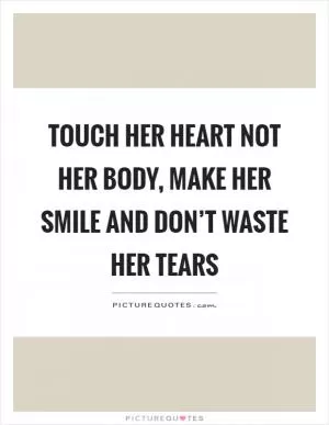 Touch her heart not her body, make her smile and don’t waste her tears Picture Quote #1