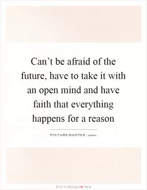 Can’t be afraid of the future, have to take it with an open mind and have faith that everything happens for a reason Picture Quote #1