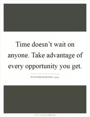 Time doesn’t wait on anyone. Take advantage of every opportunity you get Picture Quote #1