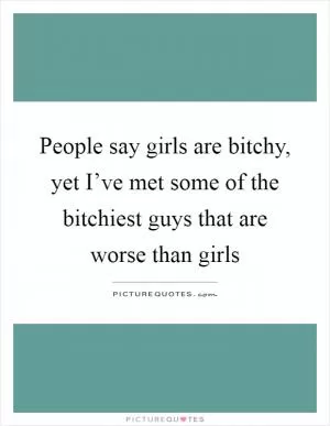 People say girls are bitchy, yet I’ve met some of the bitchiest guys that are worse than girls Picture Quote #1
