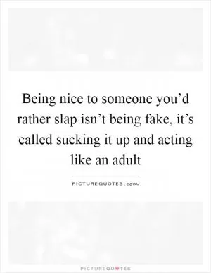 Being nice to someone you’d rather slap isn’t being fake, it’s called sucking it up and acting like an adult Picture Quote #1