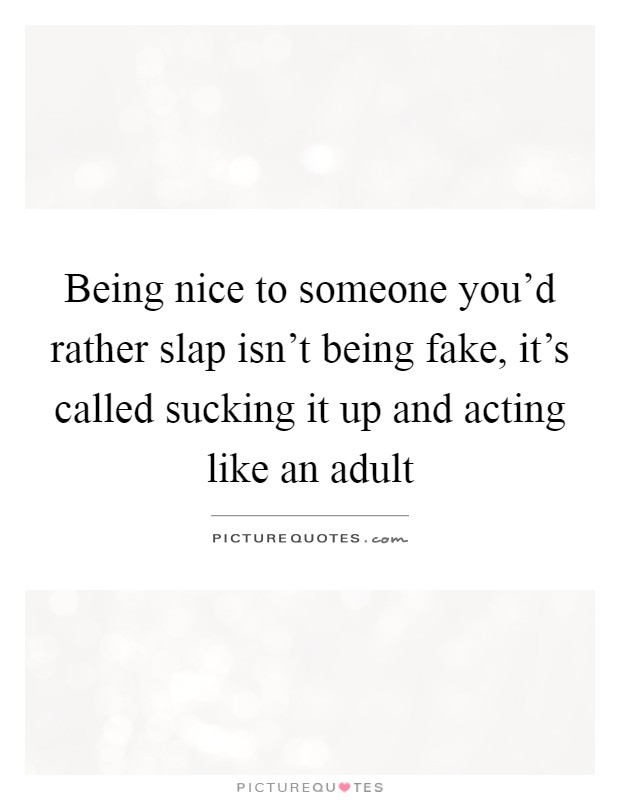 Being nice to someone you'd rather slap isn't being fake, it's called sucking it up and acting like an adult Picture Quote #1