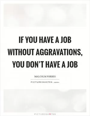 If you have a job without aggravations, you don’t have a job Picture Quote #1