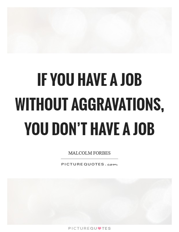 If you have a job without aggravations, you don't have a job Picture Quote #1