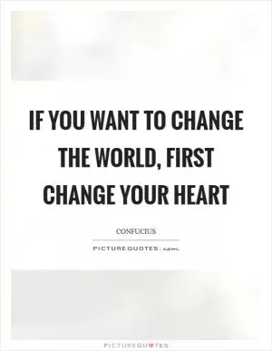 If you want to change the world, first change your heart Picture Quote #1