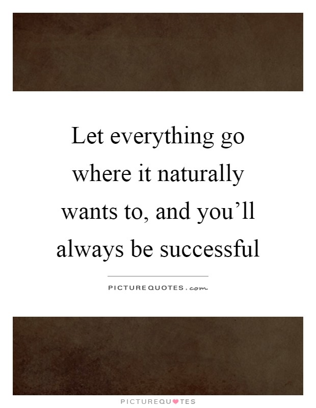 Let everything go where it naturally wants to, and you'll always be successful Picture Quote #1