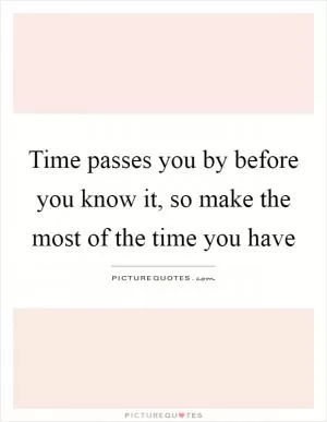 Time passes you by before you know it, so make the most of the time you have Picture Quote #1