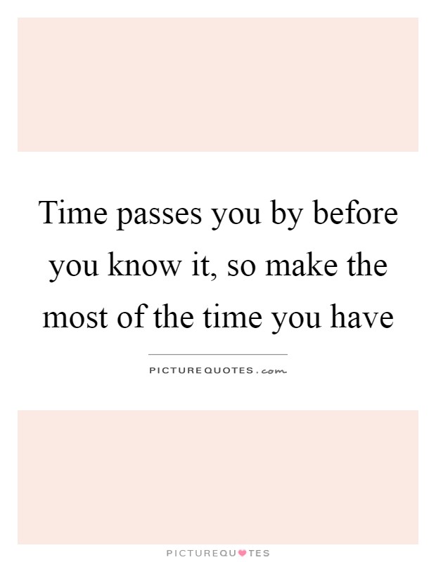 Time passes you by before you know it, so make the most of the time you have Picture Quote #1