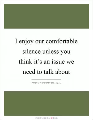 I enjoy our comfortable silence unless you think it’s an issue we need to talk about Picture Quote #1