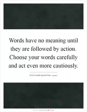 Words have no meaning until they are followed by action. Choose your words carefully and act even more cautiously Picture Quote #1