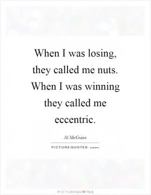 When I was losing, they called me nuts. When I was winning they called me eccentric Picture Quote #1