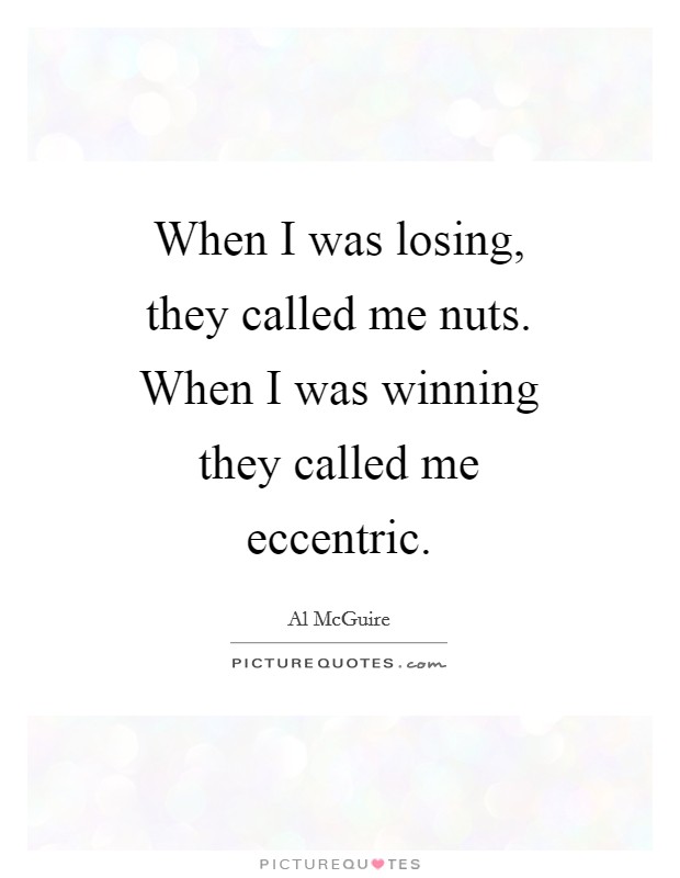 When I was losing, they called me nuts. When I was winning they called me eccentric Picture Quote #1