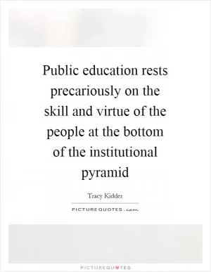 Public education rests precariously on the skill and virtue of the people at the bottom of the institutional pyramid Picture Quote #1