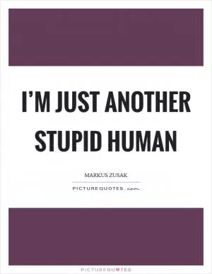 I’m just another stupid human Picture Quote #1