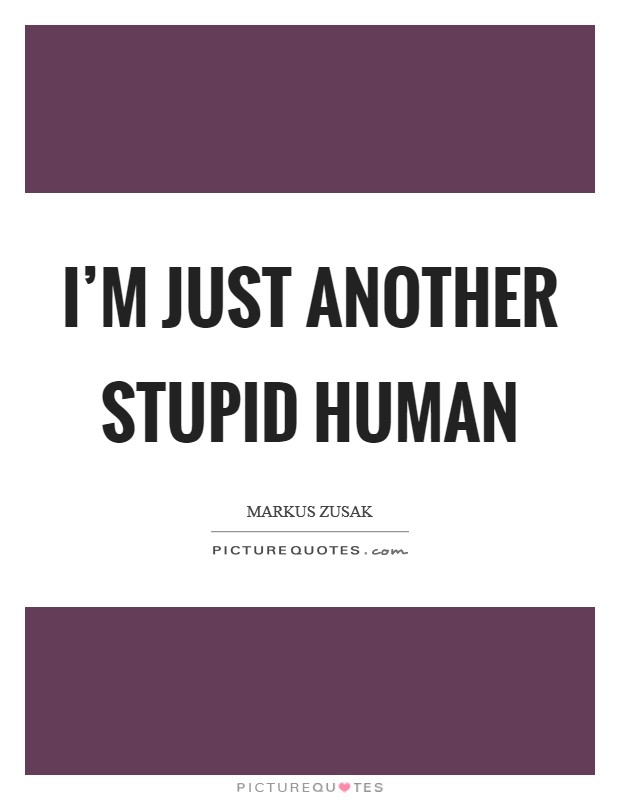I'm just another stupid human Picture Quote #1