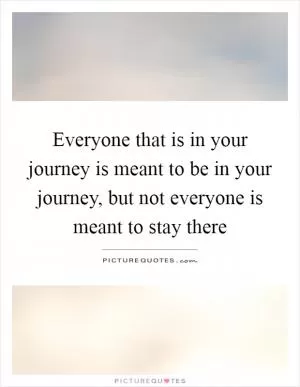 Everyone that is in your journey is meant to be in your journey, but not everyone is meant to stay there Picture Quote #1