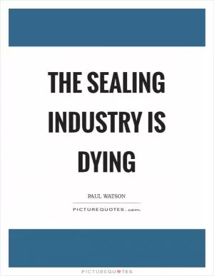 The sealing industry is dying Picture Quote #1