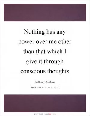 Nothing has any power over me other than that which I give it through conscious thoughts Picture Quote #1
