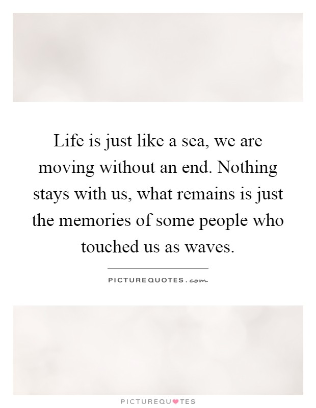 Life is just like a sea, we are moving without an end. Nothing stays with us, what remains is just the memories of some people who touched us as waves Picture Quote #1