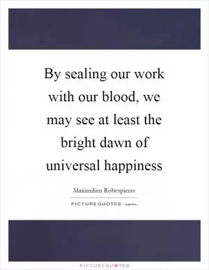 By sealing our work with our blood, we may see at least the bright dawn of universal happiness Picture Quote #1